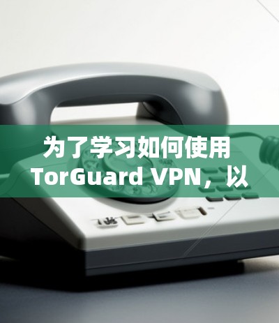 为了学习如何使用 TorGuard VPN,以下是详细的步骤和方法 为了学习如何使用 TorGuard VPN,以下是详细的步骤和方法