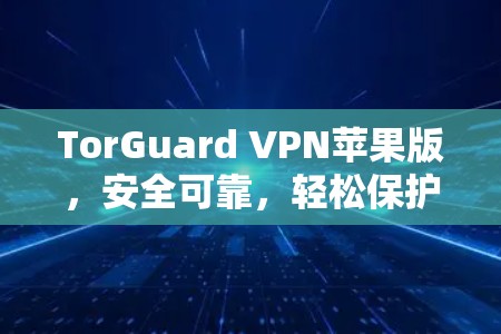 TorGuard VPN苹果版,安全可靠,轻松保护网络隐私 TorGuard VPN苹果版,安全可靠,轻松保护网络隐私