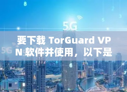要下载 TorGuard VPN 软件并使用,以下是详细的步骤 要下载 TorGuard VPN 软件并使用,以下是详细的步骤