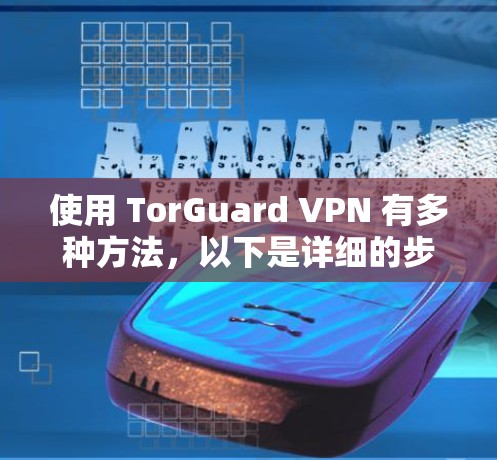 使用 TorGuard VPN 有多种方法,以下是详细的步骤指南 使用 TorGuard VPN 有多种方法,以下是详细的步骤指南