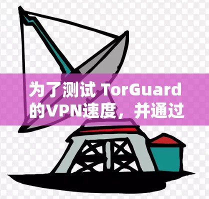 为了测试 TorGuard 的VPN速度,并通过优化设置来提高连接速度,我可以按照以下步骤进行 为了测试 TorGuard 的VPN速度,并通过优化设置来提高连接速度,我可以按照以下步骤进行