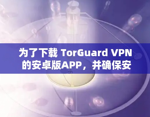 为了下载 TorGuard VPN 的安卓版APP,并确保安全,以下是一步步的操作指南 为了下载 TorGuard VPN 的安卓版APP,并确保安全,以下是一步步的操作指南