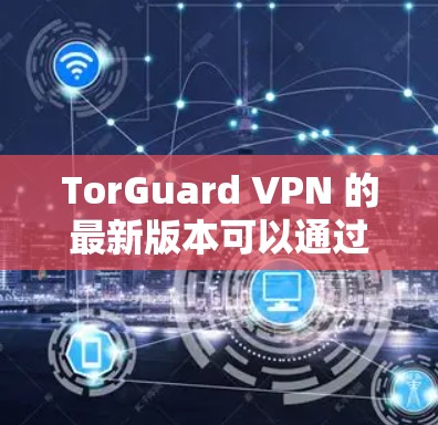 TorGuard VPN 的最新版本可以通过以下步骤进行安装