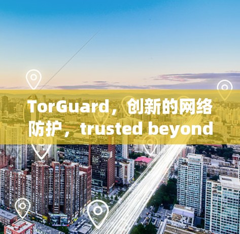 TorGuard，创新的网络防护，trusted beyond the web