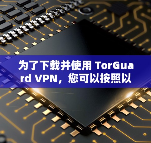 为了下载并使用 TorGuard VPN，您可以按照以下步骤操作