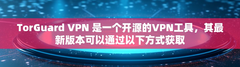 TorGuard VPN 是一个开源的VPN工具，其最新版本可以通过以下方式获取