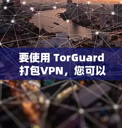 要使用 TorGuard 打包VPN，您可以按照以下步骤操作