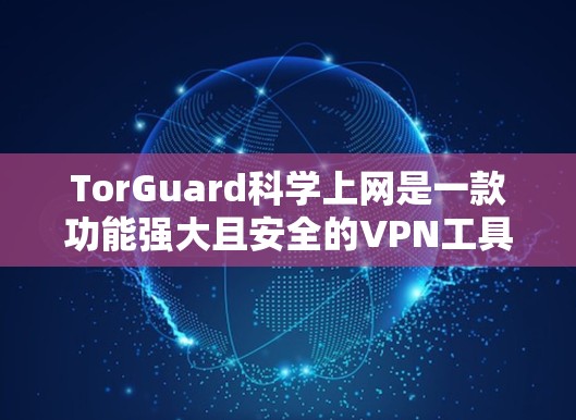 TorGuard科学上网是一款功能强大且安全的VPN工具，能够帮助用户轻松访问外部互联网。以下是对其VPN访问体验的详细分析