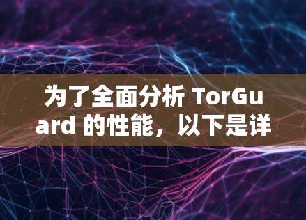 为了全面分析 TorGuard 的性能,以下是详细的测试计划和步骤 为了全面分析 TorGuard 的性能,以下是详细的测试计划和步骤