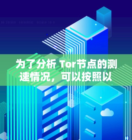 为了分析 Tor节点的测速情况，可以按照以下步骤进行