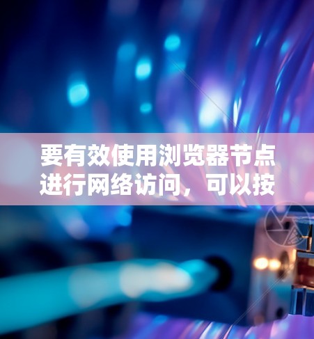 要有效使用浏览器节点进行网络访问，可以按照以下步骤进行