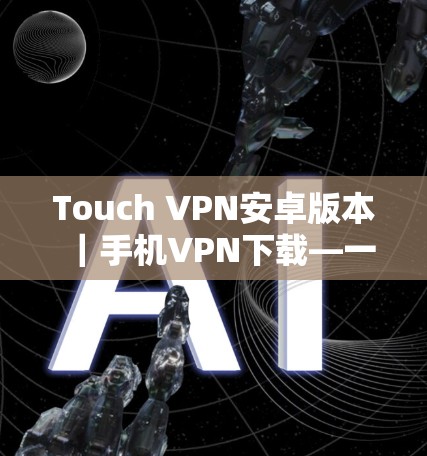 Touch VPN安卓版本｜手机VPN下载—一款安全可靠的多设备VPN解决方案
