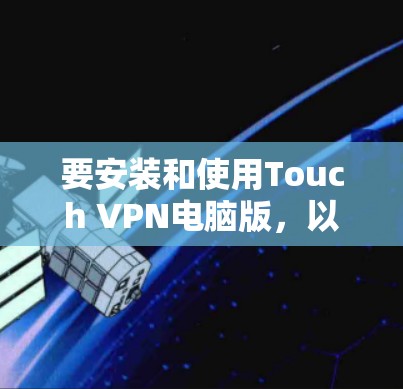 要安装和使用Touch VPN电脑版,以下是一个清晰的步骤指南 要安装和使用Touch VPN电脑版,以下是一个清晰的步骤指南