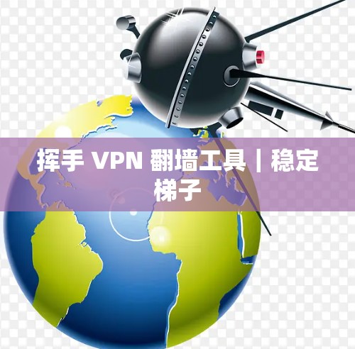 挥手 VPN 翻墙工具｜稳定梯子