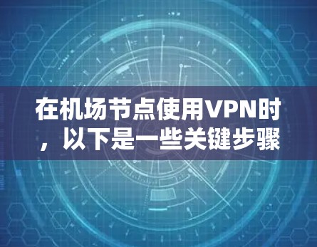 在机场节点使用VPN时，以下是一些关键步骤和注意事项，以确保访问的便捷和安全性
