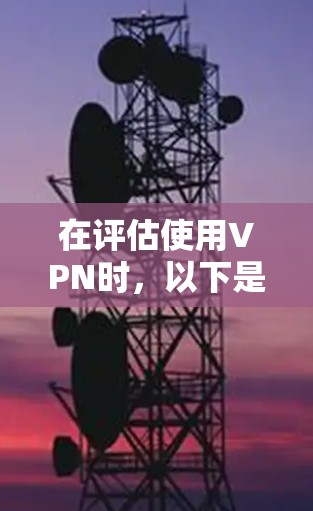 在评估使用VPN时，以下是一个有条理的指南，帮助您做出明智的选择