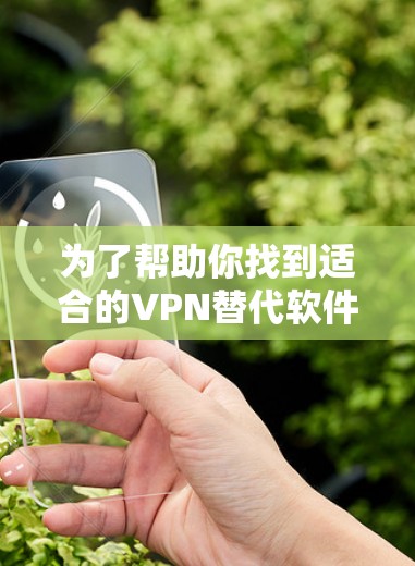 为了帮助你找到适合的VPN替代软件，以下是根据你的需求和考虑因素整理的建议