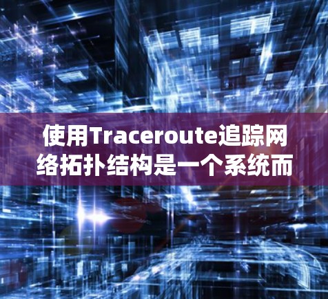 使用Traceroute追踪网络拓扑结构是一个系统而复杂的操作,需要结合设备配置、数据包记录和分析。以下是一个详细且结构化的指南,帮助您逐步掌握Traceroute的使用方法 使用Traceroute追踪网络拓扑结构是一个系统而复杂的操作,需要结合设备配置、数据包记录和分析。以下是一个详细且结构化的指南,帮助您逐步掌握Traceroute的使用方法