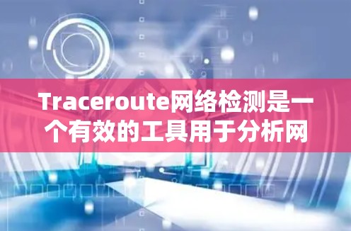 Traceroute网络检测是一个有效的工具用于分析网络中的流量和潜在问题。以下是详细的步骤指南