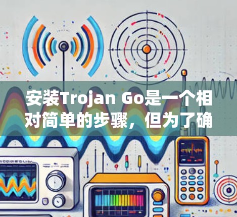 安装Trojan Go是一个相对简单的步骤，但为了确保成功，以下是一些详细的安装指南