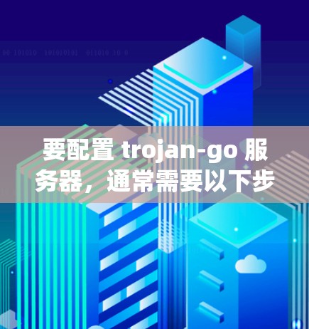 要配置 trojan-go 服务器,通常需要以下步骤 要配置 trojan-go 服务器,通常需要以下步骤
