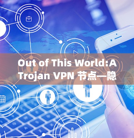 Out of This World:ATrojan VPN 节点—隐藏在代码中的安全守护者