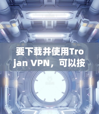 要下载并使用Trojan VPN，可以按照以下步骤进行