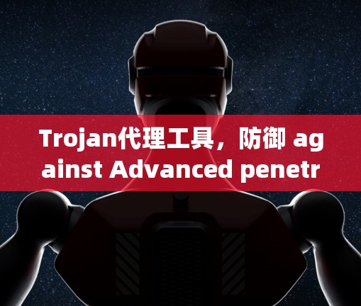 Trojan代理工具,防御 against Advanced penetrate Trojan代理工具,防御 against Advanced penetrate