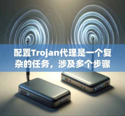 配置Trojan代理是一个复杂的任务，涉及多个步骤和配置，确保代理能够有效地保护目标计算机的安全。以下是一个详细的配置步骤指南