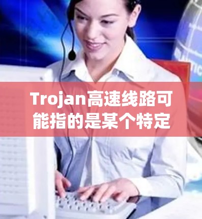 Trojan高速线路可能指的是某个特定的高速公路或区域内的高速公路。具体信息取决于Trojan的含义和上下文。以下是一些可能的解释和信息