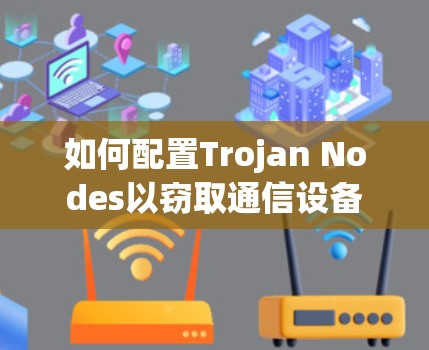 如何配置Trojan Nodes以窃取通信设备