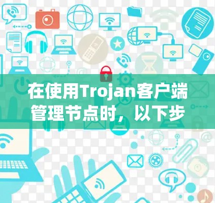 在使用Trojan客户端管理节点时，以下步骤可以帮助你排查和解决常见问题
