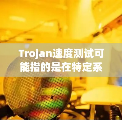 Trojan速度测试可能指的是在特定系统或环境中进行性能测试，类似于Johannes Trojan（雅典娜）的速度测试。这个测试通常用于评估系统的响应速度、加载时间、资源使用情况等