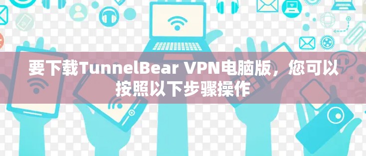 要下载TunnelBear VPN电脑版，您可以按照以下步骤操作
