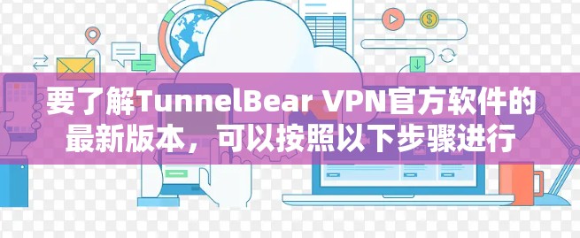 要了解TunnelBear VPN官方软件的最新版本,可以按照以下步骤进行 要了解TunnelBear VPN官方软件的最新版本,可以按照以下步骤进行