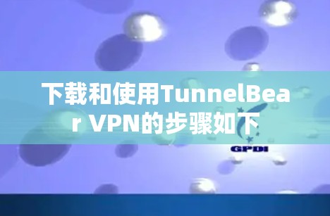 下载和使用TunnelBear VPN的步骤如下 下载和使用TunnelBear VPN的步骤如下