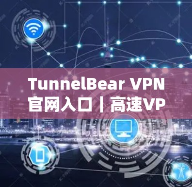 TunnelBear VPN官网入口｜高速VPN软件下载