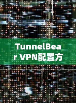 TunnelBear VPN配置方法详解 TunnelBear VPN配置方法详解