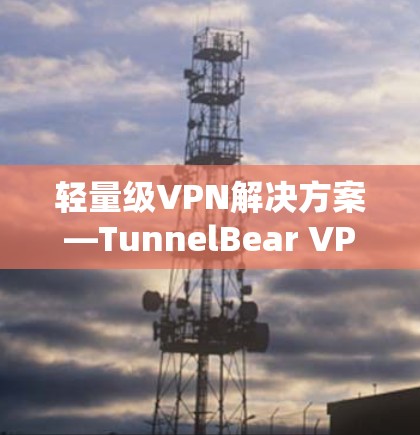 轻量级VPN解决方案—TunnelBear VPN软件推荐