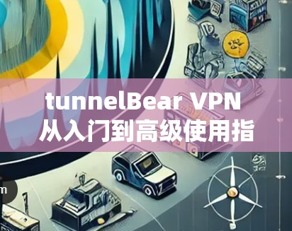 tunnelBear VPN 从入门到高级使用指南