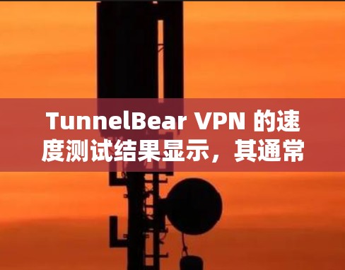 TunnelBear VPN 的速度测试结果显示，其通常性能较为稳定，能够提供较快的连接速度。以下是基于官方测试的详细分析