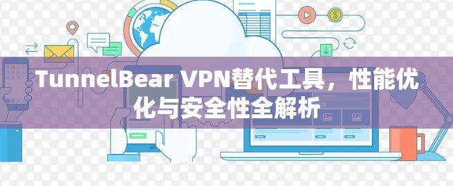 TunnelBear VPN替代工具，性能优化与安全性全解析