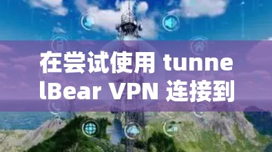 在尝试使用 tunnelBear VPN 连接到 Tor 网站后仍然无法连接的情况下，可以按照以下步骤进行排查和解决