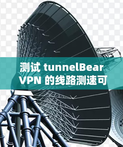 测试 tunnelBear VPN 的线路测速可以按照以下步骤进行