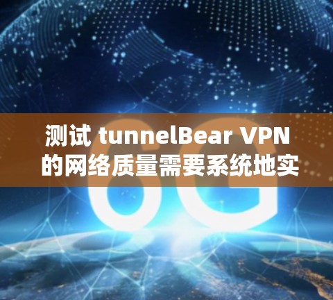 测试 tunnelBear VPN 的网络质量需要系统地实施，并遵循以下步骤