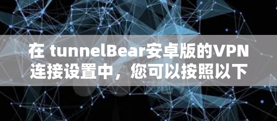 在 tunnelBear安卓版的VPN连接设置中，您可以按照以下步骤进行配置