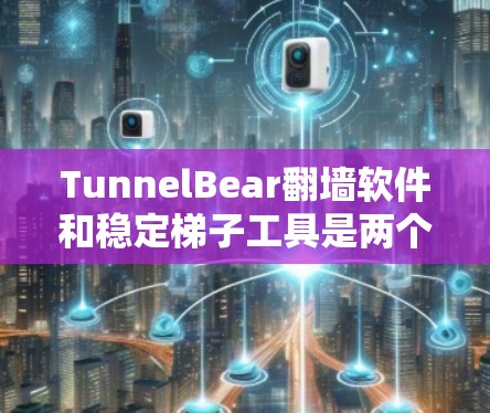 TunnelBear翻墙软件和稳定梯子工具是两个不同的网络工具，各自具有不同的特点和应用场景。以下是对它们的详细总结