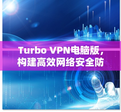 Turbo VPN电脑版，构建高效网络安全防护的有力工具