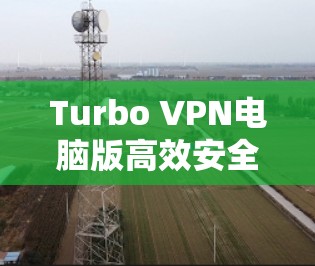 Turbo VPN电脑版高效安全使用指南