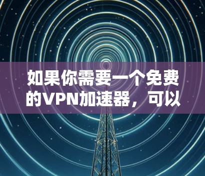 如果你需要一个免费的VPN加速器，可以考虑以下几种选择